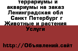 террариумы и аквариумы на заказ - Ленинградская обл., Санкт-Петербург г. Животные и растения » Услуги   